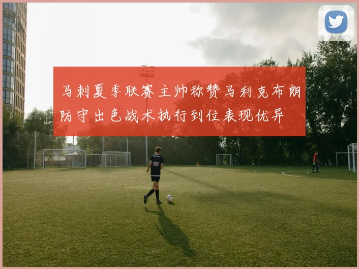 马刺夏季联赛主帅称赞马利克布朗防守出色战术执行到位表现优异