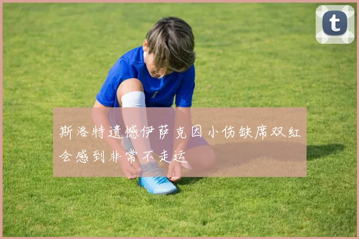 斯洛特遗憾伊萨克因小伤缺席双红会感到非常不走运