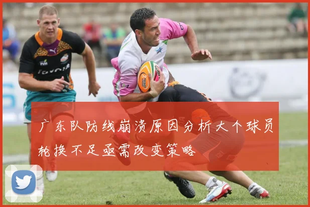 广东队防线崩溃原因分析大个球员轮换不足亟需改变策略