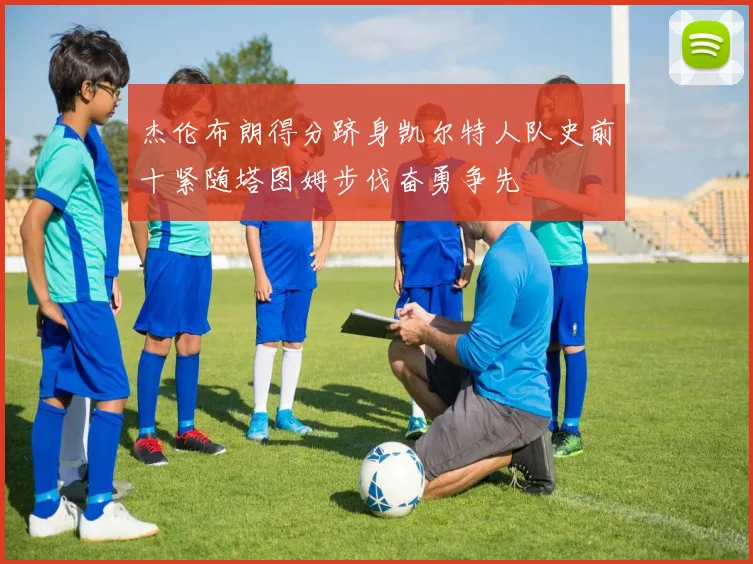 杰伦布朗得分跻身凯尔特人队史前十紧随塔图姆步伐奋勇争先