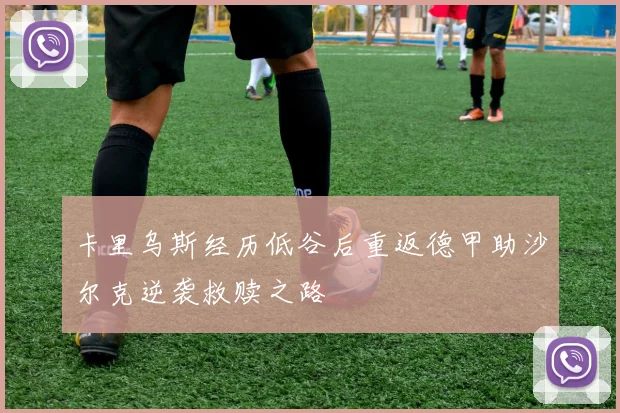卡里乌斯经历低谷后重返德甲助沙尔克逆袭救赎之路