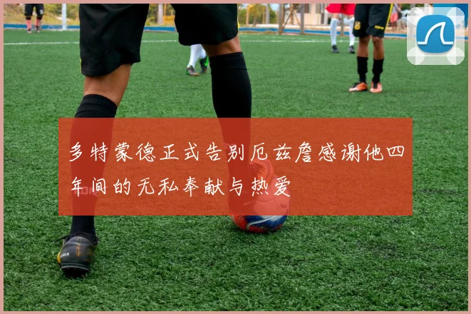 多特蒙德正式告别厄兹詹感谢他四年间的无私奉献与热爱