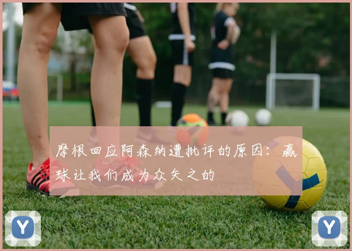 摩根回应阿森纳遭批评的原因：赢球让我们成为众矢之的