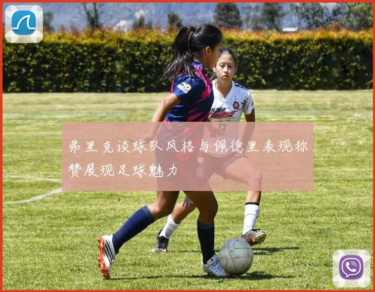 弗里克谈球队风格与佩德里表现称赞展现足球魅力