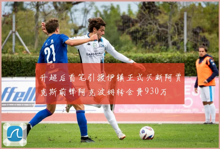 升超后首笔引援伊镇正式买断阿贾克斯前锋阿克波姆转会费930万