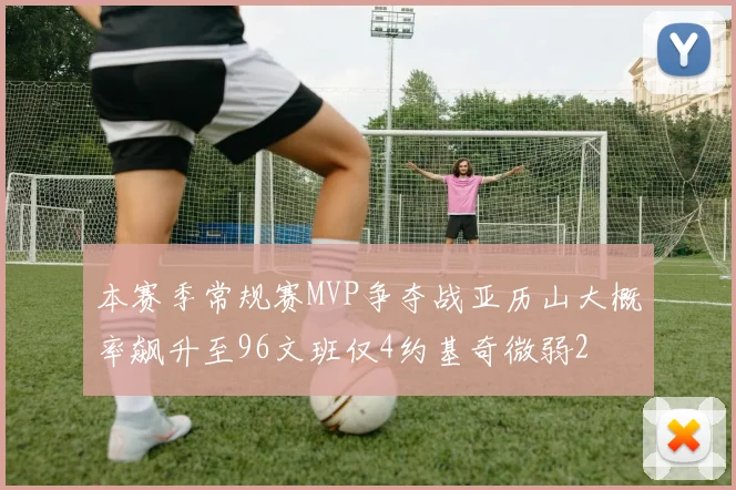本赛季常规赛MVP争夺战亚历山大概率飙升至96文班仅4约基奇微弱2