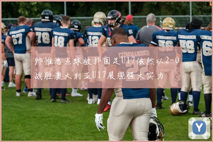 帅惟浩点球被扑国足U17依然以2-0战胜澳大利亚U17展现强大实力