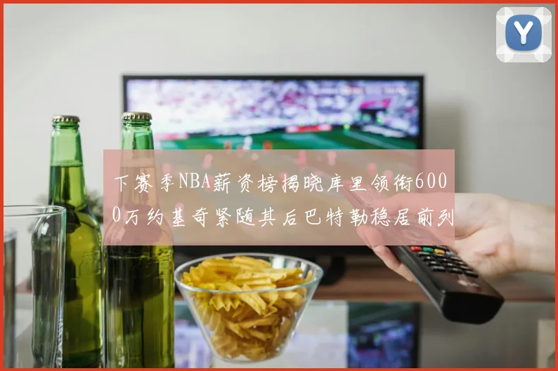 下赛季NBA薪资榜揭晓库里领衔6000万约基奇紧随其后巴特勒稳居前列