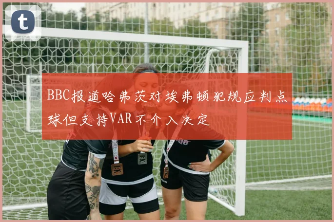 BBC报道哈弗茨对埃弗顿犯规应判点球但支持VAR不介入决定