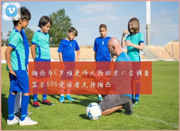 梅西与C罗谁更伟大西班牙六台调查显示696受访者支持梅西