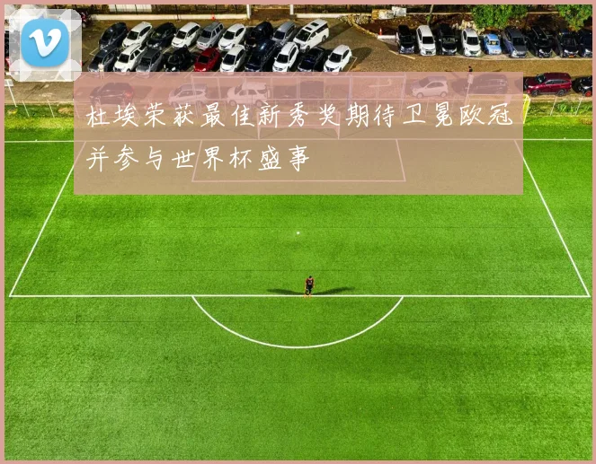 杜埃荣获最佳新秀奖期待卫冕欧冠并参与世界杯盛事
