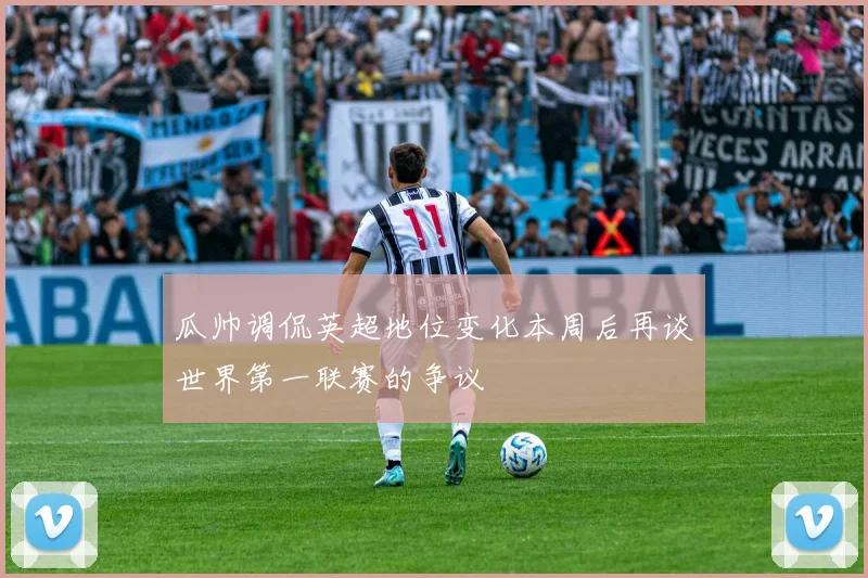 瓜帅调侃英超地位变化本周后再谈世界第一联赛的争议