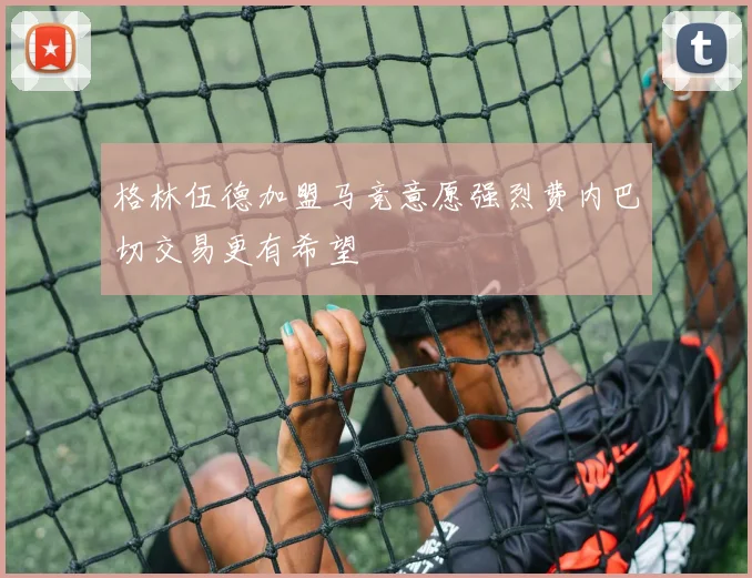 格林伍德加盟马竞意愿强烈费内巴切交易更有希望