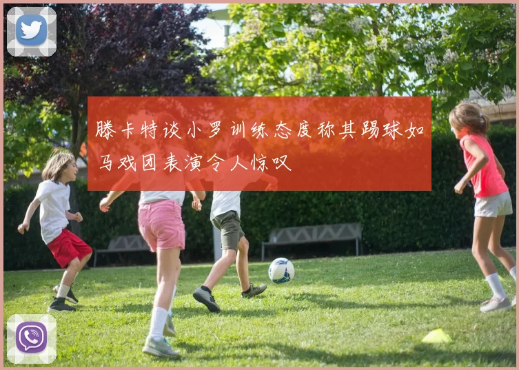 滕卡特谈小罗训练态度称其踢球如马戏团表演令人惊叹