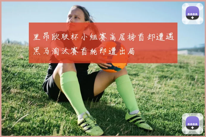 里昂欧联杯小组赛高居榜首却遭遇黑马淘汰赛首轮即遭出局