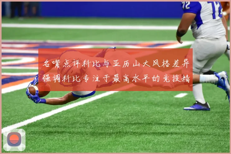 名嘴点评科比与亚历山大风格差异强调科比专注于最高水平的竞技精神