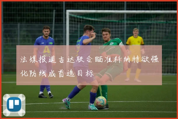 法媒报道吉达联合瞄准科纳特欲强化防线成首选目标