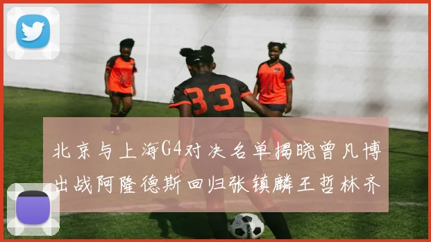 北京与上海G4对决名单揭晓曾凡博出战阿隆德斯回归张镇麟王哲林齐上阵