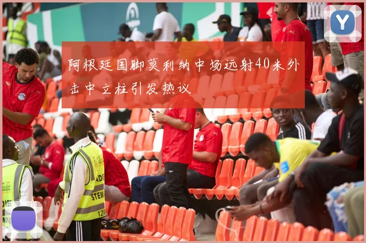 阿根廷国脚莫利纳中场远射40米外击中立柱引发热议